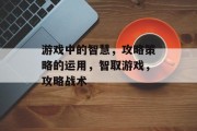 游戏中的智慧,攻略策略的运用,智取游戏,攻略战术 游戏中的智慧,攻略策略的运用,智取游戏,攻略战术