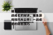 捕鱼游戏技巧攻略,一战成名的秘诀,捕鱼游戏技巧大公开!一战成名的秘密技巧 捕鱼游戏技巧攻略,一战成名的秘诀,捕鱼游戏技巧大公开!一战成名的秘密技巧