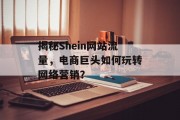 揭秘Shein网站流量,电商巨头如何玩转网络营销? 揭秘Shein网站流量,电商巨头如何玩转网络营销?