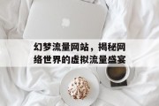 幻梦流量网站,揭秘网络世界的虚拟流量盛宴 幻梦流量网站,揭秘网络世界的虚拟流量盛宴