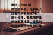 揭秘 Rhino 插件官网大全,你的私人野生动物收藏家吗?,犀牛插件,私藏版野生动物收藏神器,让你的野生动物生活更加自由和舒适 揭秘 Rhino 插件官网大全,你的私人野生动物收藏家吗?,犀牛插件,私藏版野生动物收藏神器,让你的野生动物生活更加自由和舒适