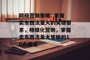 网络营销策略: 掌握卖东西流量大的关键要素,精细化营销,掌握卖东西流量大策略的10大要点 网络营销策略: 掌握卖东西流量大的关键要素,精细化营销,掌握卖东西流量大策略的10大要点