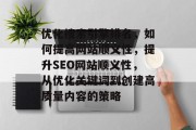 优化搜索引擎排名，如何提高网站顺义性，提升SEO网站顺义性，从优化关键词到创建高质量内容的策略