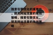 搜索引擎优化的重要性，提高网站流量的有效策略，搜索引擎优化，提高网站流量的有效策略
