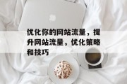 优化你的网站流量，提升网站流量，优化策略和技巧