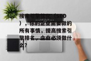 搜索引擎优化(SEO),你的企业需要做的所有事情,提高搜索引擎排名,企业必须做什么? 搜索引擎优化(SEO),你的企业需要做的所有事情,提高搜索引擎排名,企业必须做什么?