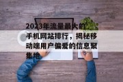 2023年流量最大的手机网站排行,揭秘移动端用户偏爱的信息聚集地 2023年流量最大的手机网站排行,揭秘移动端用户偏爱的信息聚集地