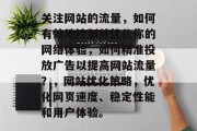 关注网站的流量,如何有效地控制并优化你的网络体验,如何精准投放广告以提高网站流量?,网站优化策略,优化网页速度、稳定性能和用户体验。 关注网站的流量,如何有效地控制并优化你的网络体验,如何精准投放广告以提高网站流量?,网站优化策略,优化网页速度、稳定性能和用户体验。