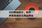 SEO网站统计,如何利用数据优化网站排名 SEO网站统计,如何利用数据优化网站排名