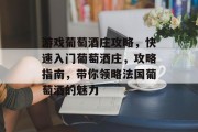 游戏葡萄酒庄攻略,快速入门葡萄酒庄,攻略指南,带你领略法国葡萄酒的魅力 游戏葡萄酒庄攻略,快速入门葡萄酒庄,攻略指南,带你领略法国葡萄酒的魅力