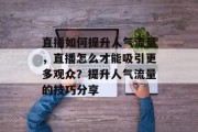 直播如何提升人气流量,直播怎么才能吸引更多观众?提升人气流量的技巧分享 直播如何提升人气流量,直播怎么才能吸引更多观众?提升人气流量的技巧分享