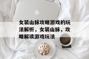 女装山脉攻略游戏的玩法解析,女装山脉,攻略解读游戏玩法 女装山脉攻略游戏的玩法解析,女装山脉,攻略解读游戏玩法