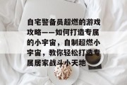 自宅警备员超燃的游戏攻略——如何打造专属的小宇宙，自制超燃小宇宙，教你轻松打造专属居家战斗小天地