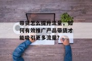带货怎么提升流量，如何有效推广产品带货才能吸引更多流量?