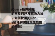 jQuery插件网站的常见问题及解决方法,如何使用jQuery插件解决网页加载慢的问题? jQuery插件网站的常见问题及解决方法,如何使用jQuery插件解决网页加载慢的问题?