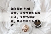 如何提升 feed 流量,关键策略和实践方法,提高feed流量,关键策略与实践方法 如何提升 feed 流量,关键策略和实践方法,提高feed流量,关键策略与实践方法