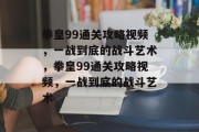 拳皇99通关攻略视频，一战到底的战斗艺术，拳皇99通关攻略视频，一战到底的战斗艺术