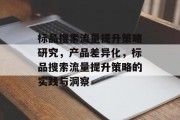 标品搜索流量提升策略研究,产品差异化,标品搜索流量提升策略的实践与洞察 标品搜索流量提升策略研究,产品差异化,标品搜索流量提升策略的实践与洞察