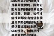 SEO网站的外部链接是非常重要的,因为它能为您的网站带来更多的流量。但是,如何才能找到那些有价值和质量高的外部链接呢?这是这篇文章的主题。,SEO优化,如何寻找高质量的外部链接 SEO网站的外部链接是非常重要的,因为它能为您的网站带来更多的流量。但是,如何才能找到那些有价值和质量高的外部链接呢?这是这篇文章的主题。,SEO优化,如何寻找高质量的外部链接
