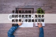 手游美人攻略——探寻你的手机世界,发现手机世界,手游美女攻略揭秘 手游美人攻略——探寻你的手机世界,发现手机世界,手游美女攻略揭秘