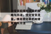 改宝贝后提升流量的策略与方法，优化宝贝流量，提高转化率的关键策略与方法
