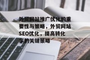 外贸网站推广优化的重要性与策略,外贸网站SEO优化,提高转化率的关键策略 外贸网站推广优化的重要性与策略,外贸网站SEO优化,提高转化率的关键策略
