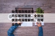 仙侠道攻略游戏——全方位解析指南，全新仙侠游戏深度解析，攻略全指南