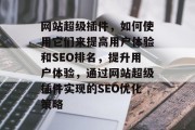 网站超级插件,如何使用它们来提高用户体验和SEO排名,提升用户体验,通过网站超级插件实现的SEO优化策略 网站超级插件,如何使用它们来提高用户体验和SEO排名,提升用户体验,通过网站超级插件实现的SEO优化策略