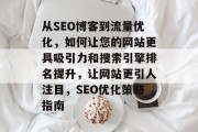 从SEO博客到流量优化，如何让您的网站更具吸引力和搜索引擎排名提升，让网站更引人注目，SEO优化策略指南