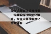 淘宝流量如何提升视频—深度解析视频优化策略,淘宝流量视频优化策略详解 淘宝流量如何提升视频—深度解析视频优化策略,淘宝流量视频优化策略详解