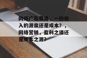 网络广告费用,一份收入的源泉还是成本?,网络营销,盈利之道还是成本之源? 网络广告费用,一份收入的源泉还是成本?,网络营销,盈利之道还是成本之源?