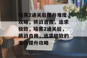 暗黑2通关后提升难度攻略,挑战自我,追求极致,暗黑2通关后,挑战自我,追求极致的难度提升攻略 暗黑2通关后提升难度攻略,挑战自我,追求极致,暗黑2通关后,挑战自我,追求极致的难度提升攻略