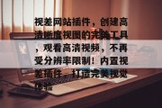 视差网站插件,创建高清晰度视图的完美工具,观看高清视频,不再受分辨率限制!内置视差插件,打造完美视觉体验 视差网站插件,创建高清晰度视图的完美工具,观看高清视频,不再受分辨率限制!内置视差插件,打造完美视觉体验