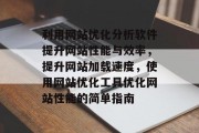利用网站优化分析软件提升网站性能与效率,提升网站加载速度,使用网站优化工具优化网站性能的简单指南 利用网站优化分析软件提升网站性能与效率,提升网站加载速度,使用网站优化工具优化网站性能的简单指南