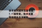 快手如何提升流量等级？一探究竟，快手流量等级提升方法解析
