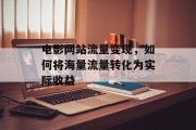 电影网站流量变现,如何将海量流量转化为实际收益 电影网站流量变现,如何将海量流量转化为实际收益