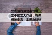 宫廷游戏深宫曲攻略，宫中迷宫大作战，教你畅游皇宫，掌握攻略秘籍！