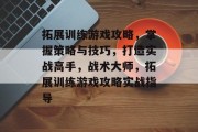 拓展训练游戏攻略,掌握策略与技巧,打造实战高手,战术大师,拓展训练游戏攻略实战指导 拓展训练游戏攻略,掌握策略与技巧,打造实战高手,战术大师,拓展训练游戏攻略实战指导
