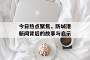 今日热点聚焦，防城港新闻背后的故事与启示