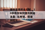 提升流量的全过程,10步教你如何提升网站流量: 从规划、搭建到优化 提升流量的全过程,10步教你如何提升网站流量: 从规划、搭建到优化