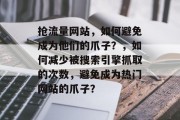 抢流量网站,如何避免成为他们的爪子?,如何减少被搜索引擎抓取的次数,避免成为热门网站的爪子? 抢流量网站,如何避免成为他们的爪子?,如何减少被搜索引擎抓取的次数,避免成为热门网站的爪子?