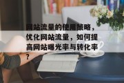 网站流量的使用策略,优化网站流量,如何提高网站曝光率与转化率? 网站流量的使用策略,优化网站流量,如何提高网站曝光率与转化率?