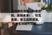 互动提升流量—构建连接、连接未来！，引流变现，建立品牌裂变, 利用互动提升流量