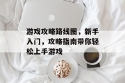 游戏攻略路线图,新手入门,攻略指南带你轻松上手游戏 游戏攻略路线图,新手入门,攻略指南带你轻松上手游戏