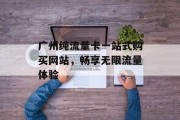 广州纯流量卡一站式购买网站,畅享无限流量体验 广州纯流量卡一站式购买网站,畅享无限流量体验