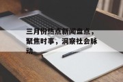 三月份热点新闻盘点，聚焦时事，洞察社会脉动