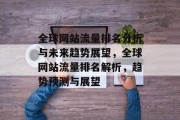 全球网站流量排名分析与未来趋势展望,全球网站流量排名解析,趋势预测与展望 全球网站流量排名分析与未来趋势展望,全球网站流量排名解析,趋势预测与展望