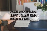 冰龙草2通关视频攻略全解析，冰龙草2通关视频攻略全解析