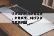 近期国内热点新闻综述，聚焦民生、科技创新与政策调整