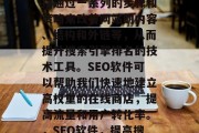 SEO网站优化软件是指通过一系列的步骤和策略来改善网站的内容、结构和外链等,从而提升搜索引擎排名的技术工具。SEO软件可以帮助我们快速地建立高权重的在线商店,提高流量和用户转化率。,SEO软件,提高搜索引擎排名的关键 SEO网站优化软件是指通过一系列的步骤和策略来改善网站的内容、结构和外链等,从而提升搜索引擎排名的技术工具。SEO软件可以帮助我们快速地建立高权重的在线商店,提高流量和用户转化率。,SEO软件,提高搜索引擎排名的关键